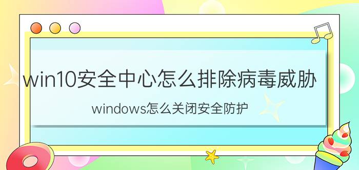 win10安全中心怎么排除病毒威胁 windows怎么关闭安全防护？